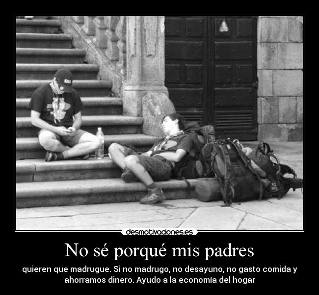 No sé porqué mis padres - quieren que madrugue. Si no madrugo, no desayuno, no gasto comida y
ahorramos dinero. Ayudo a la economía del hogar