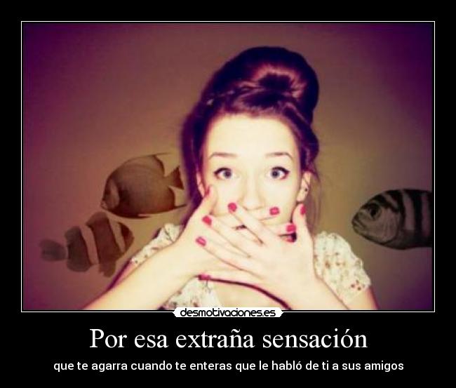 Por esa extraña sensación - que te agarra cuando te enteras que le habló de ti a sus amigos