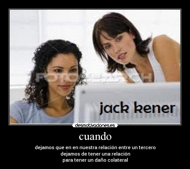 cuando - dejamos que en en nuestra relación entre un tercero
dejamos de tener una relación
para tener un daño colateral
