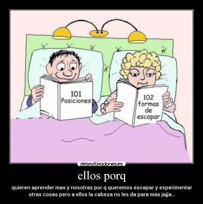 ellos porq - quieren aprender mas y nosotras por q queremos escapar y experimentar
otras cosas pero a ellos la cabeza no les da para mas jajja...
