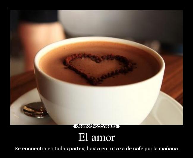 El amor - Se encuentra en todas partes, hasta en tu taza de café por la mañana.