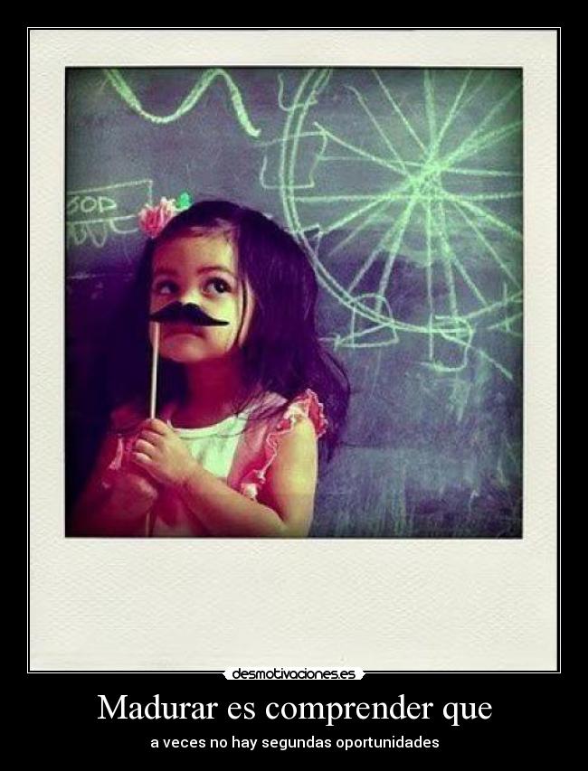 Madurar es comprender que - a veces no hay segundas oportunidades