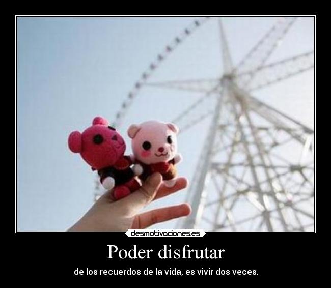 Poder disfrutar - de los recuerdos de la vida, es vivir dos veces.