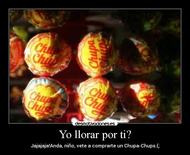 Yo llorar por ti? - Jajajaja!Anda, niño, vete a comprarte un Chupa-Chups.(;