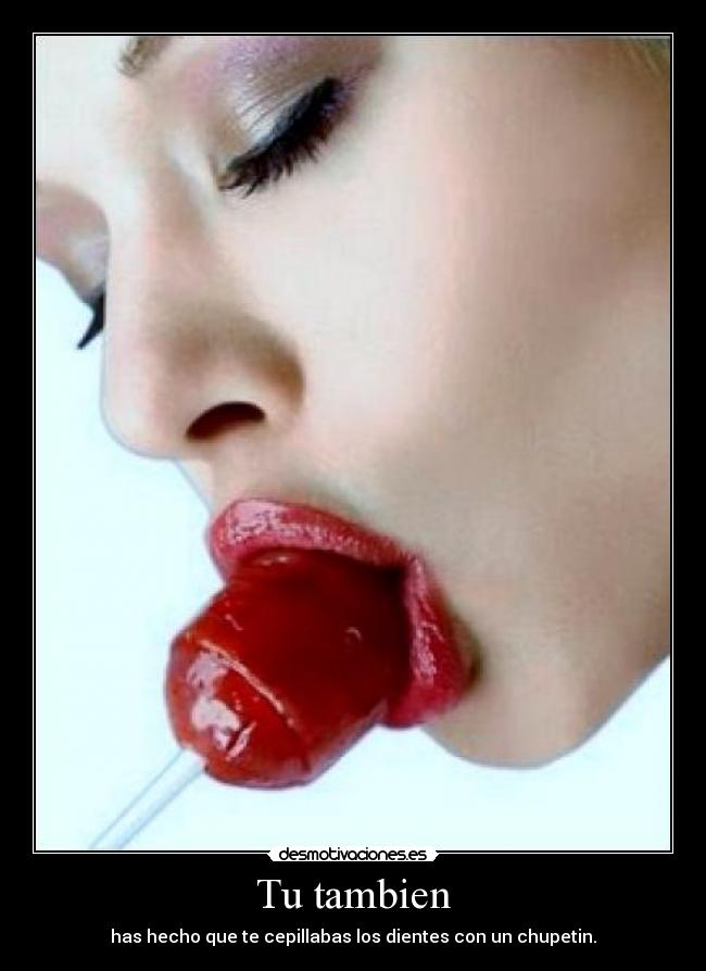 Tu tambien - has hecho que te cepillabas los dientes con un chupetin.
