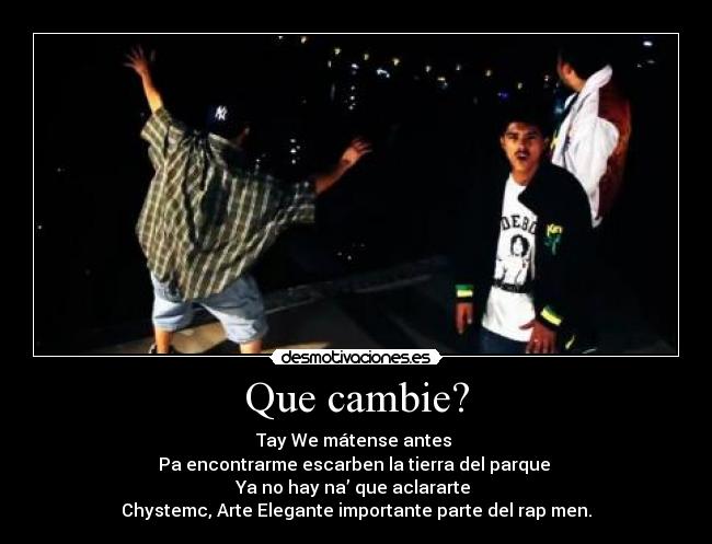 Que cambie? - Tay We mátense antes 
Pa encontrarme escarben la tierra del parque 
Ya no hay na’ que aclararte 
Chystemc, Arte Elegante importante parte del rap men.
