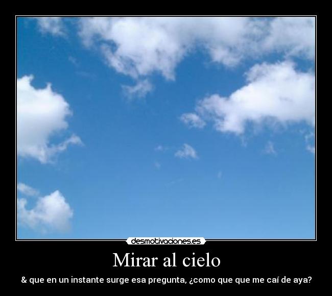 Mirar al cielo - & que en un instante surge esa pregunta, ¿como que que me caí de aya?