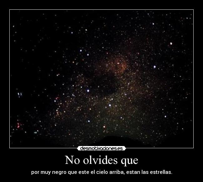No olvides que - por muy negro que este el cielo arriba, estan las estrellas.