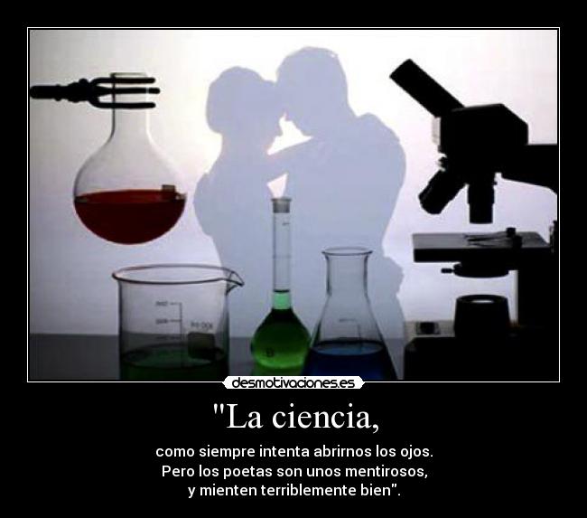 La ciencia, - como siempre intenta abrirnos los ojos.
Pero los poetas son unos mentirosos,
y mienten terriblemente bien.