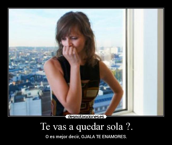 Te vas a quedar sola ?. - O es mejor decir, OJALA TE ENAMORES.