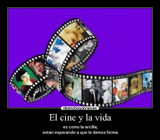 El cine y la vida - es como la arcilla;
estàn esperando a que le demos forma