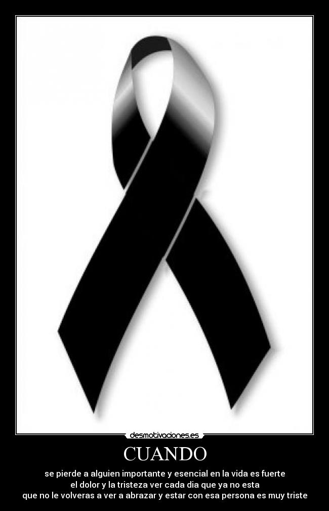 CUANDO - se pierde a alguien importante y esencial en la vida es fuerte
el dolor y la tristeza ver cada dia que ya no esta
que no le volveras a ver a abrazar y estar con esa persona es muy triste