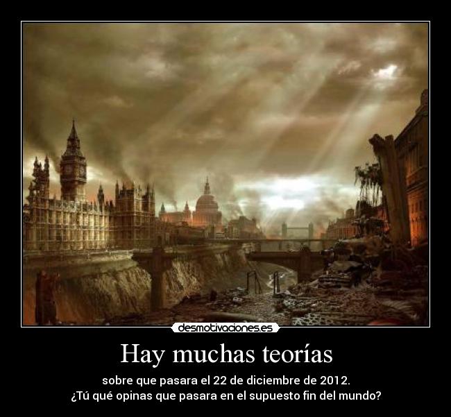 Hay muchas teorías - sobre que pasara el 22 de diciembre de 2012.
¿Tú qué opinas que pasara en el supuesto fin del mundo?
