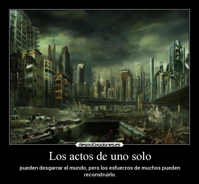 Los actos de uno solo - pueden desgarrar el mundo, pero los esfuerzos de muchos pueden reconstruirlo.
