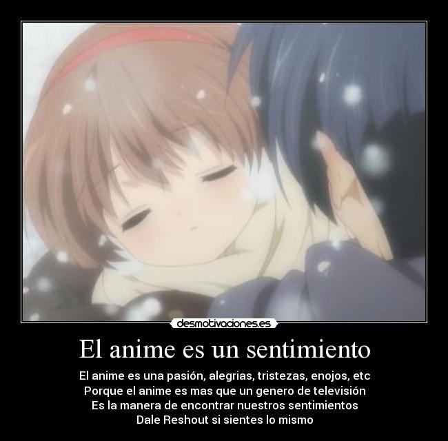 El anime es un sentimiento - El anime es una pasión, alegrias, tristezas, enojos, etc
Porque el anime es mas que un genero de televisión
Es la manera de encontrar nuestros sentimientos
Dale Reshout si sientes lo mismo