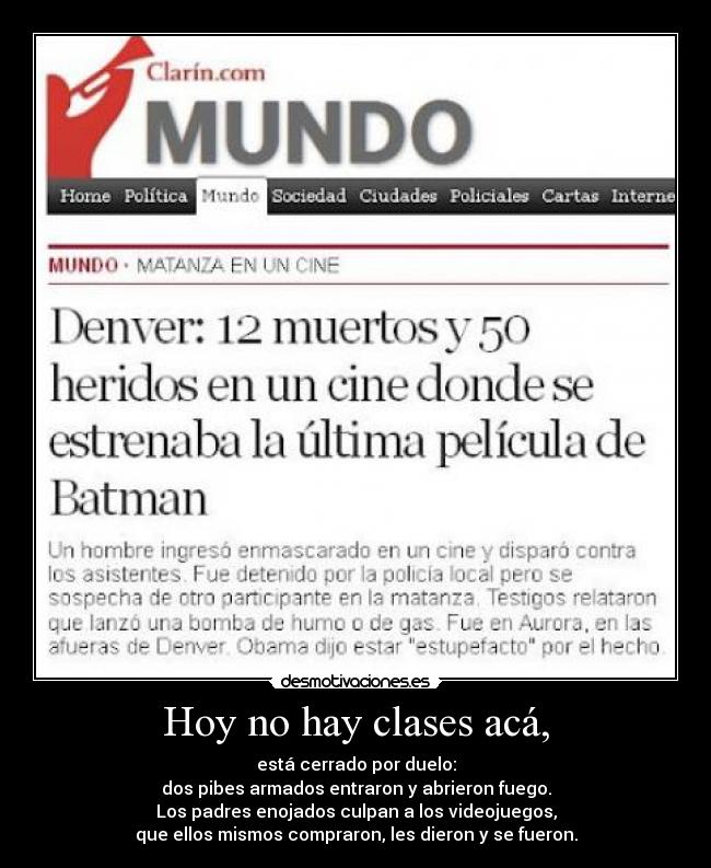 Hoy no hay clases acá, - está cerrado por duelo:
dos pibes armados entraron y abrieron fuego.
Los padres enojados culpan a los videojuegos,
que ellos mismos compraron, les dieron y se fueron.