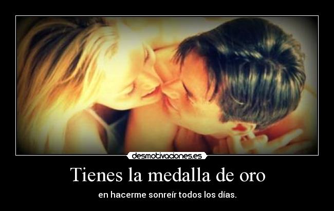 Tienes la medalla de oro - en hacerme sonreír todos los días.