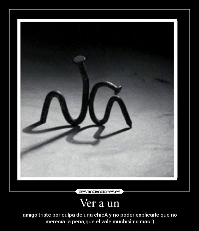 Ver a un - amigo triste por culpa de una chicA y no poder explicarle que no
merecía la pena,que él vale muchísimo más :)