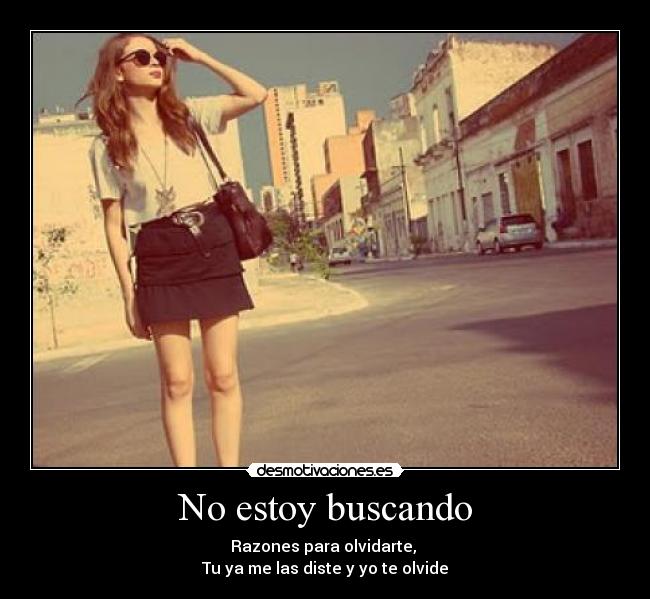 No estoy buscando - Razones para olvidarte,
Tu ya me las diste y yo te olvide