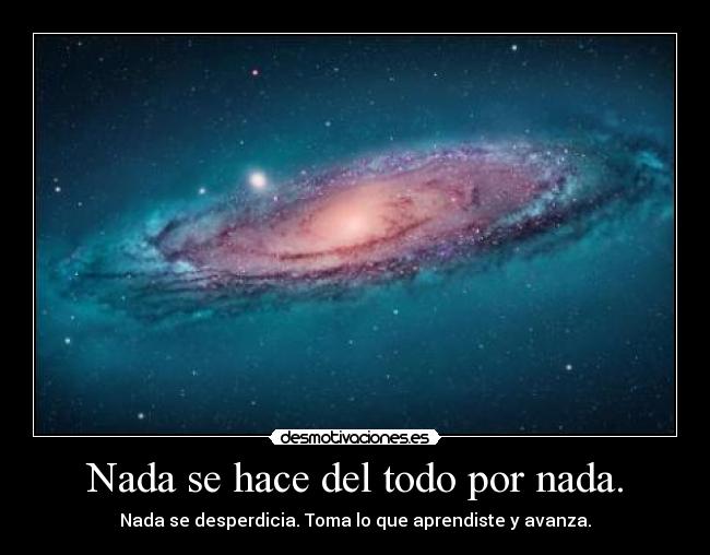 Nada se hace del todo por nada. - Nada se desperdicia. Toma lo que aprendiste y avanza.