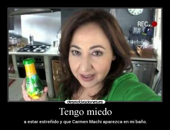 Tengo miedo - a estar estreñido y que Carmen Machi aparezca en mi baño.