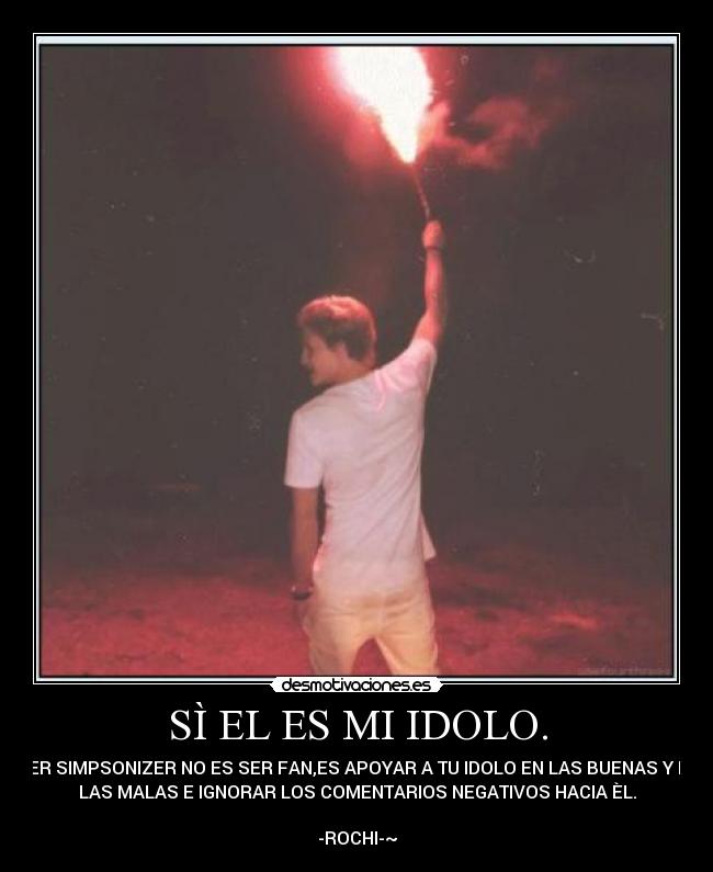 SÌ EL ES MI IDOLO. - SER SIMPSONIZER NO ES SER FAN,ES APOYAR A TU IDOLO EN LAS BUENAS Y EN
LAS MALAS E IGNORAR LOS COMENTARIOS NEGATIVOS HACIA ÈL.
-ROCHI-~