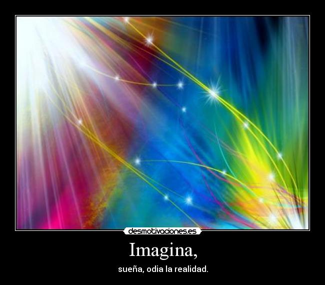 Imagina, - sueña, odia la realidad.