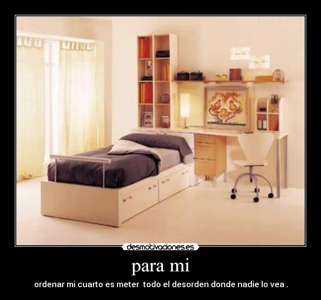 para mi - ordenar mi cuarto es meter  todo el desorden donde nadie lo vea .