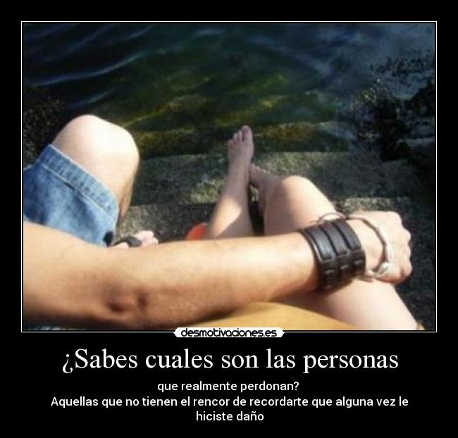 ¿Sabes cuales son las personas - que realmente perdonan? 
Aquellas que no tienen el rencor de recordarte que alguna vez le hiciste daño