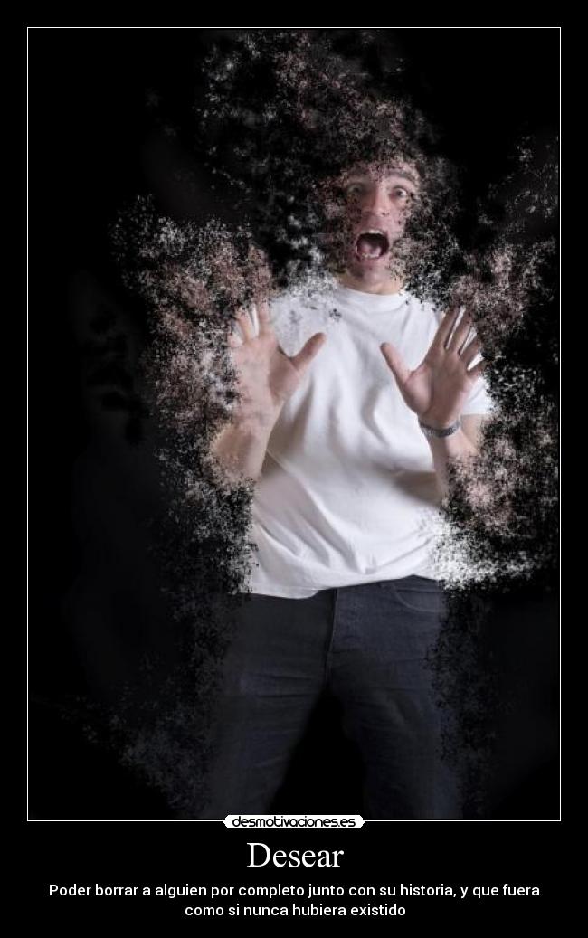 Desear - Poder borrar a alguien por completo junto con su historia, y que fuera
como si nunca hubiera existido