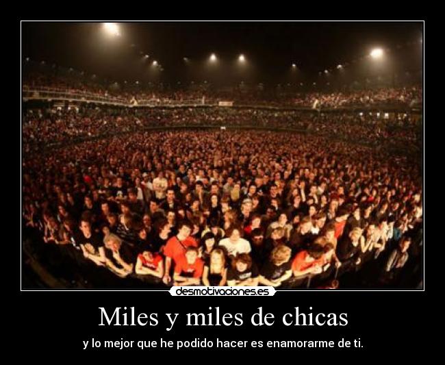 Miles y miles de chicas - y lo mejor que he podido hacer es enamorarme de ti.