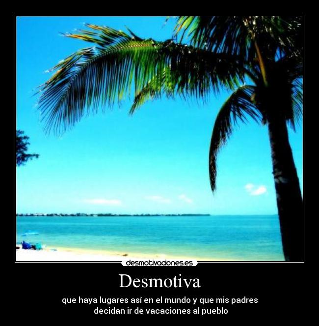 Desmotiva - que haya lugares así en el mundo y que mis padres
decidan ir de vacaciones al pueblo