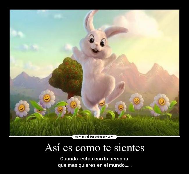 Así es como te sientes - Cuando estas con la persona
que mas quieres en el mundo......