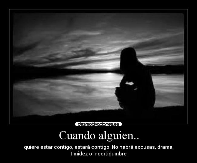 Cuando alguien.. - quiere estar contigo, estará contigo. No habrá excusas, drama,
timidez o incertidumbre