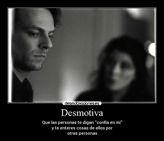 Desmotiva - Que las personas te digan confía en mi
y te enteres cosas de ellos por
otras personas