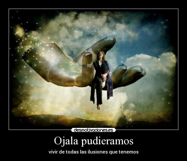 Ojala pudieramos - vivir de todas las ilusiones que tenemos
