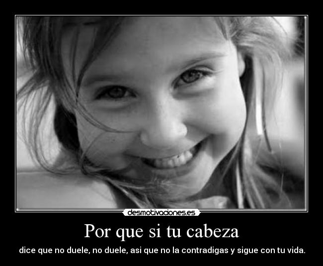 Por que si tu cabeza - dice que no duele, no duele, asi que no la contradigas y sigue con tu vida.