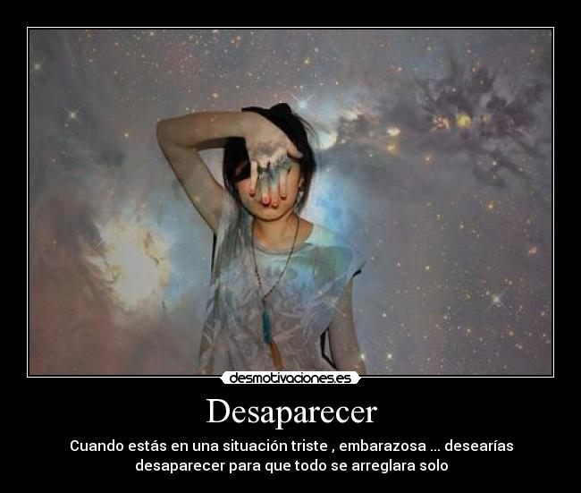 Desaparecer - Cuando estás en una situación triste , embarazosa ... desearías
desaparecer para que todo se arreglara solo