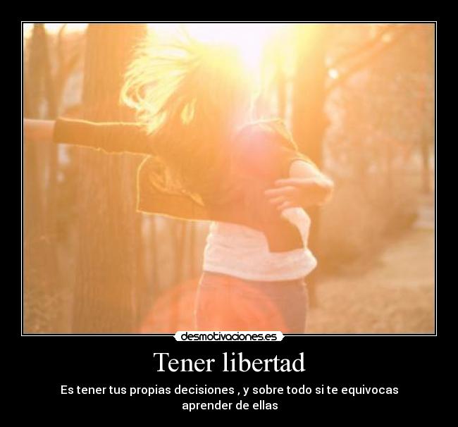 Tener libertad - Es tener tus propias decisiones , y sobre todo si te equivocas aprender de ellas