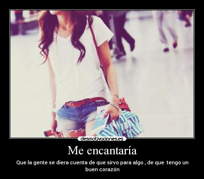 Me encantaría - Que la gente se diera cuenta de que sirvo para algo , de que tengo un buen corazón