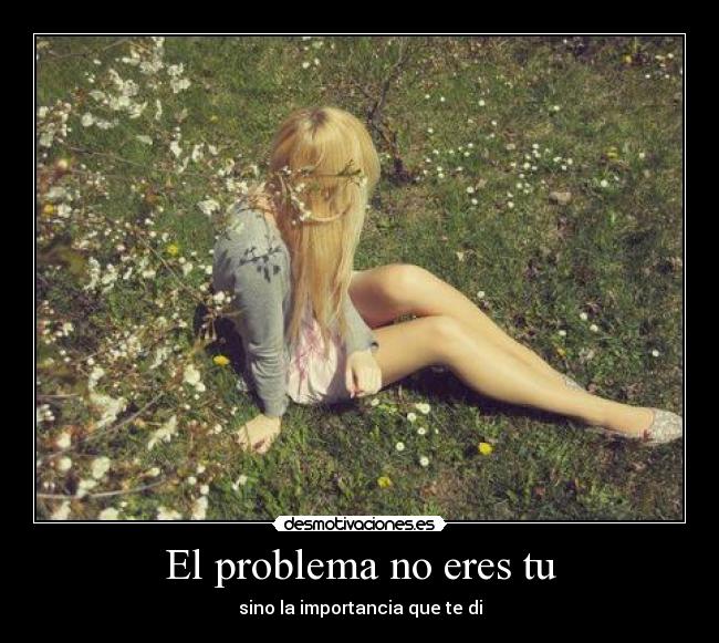 El problema no eres tu - sino la importancia que te di