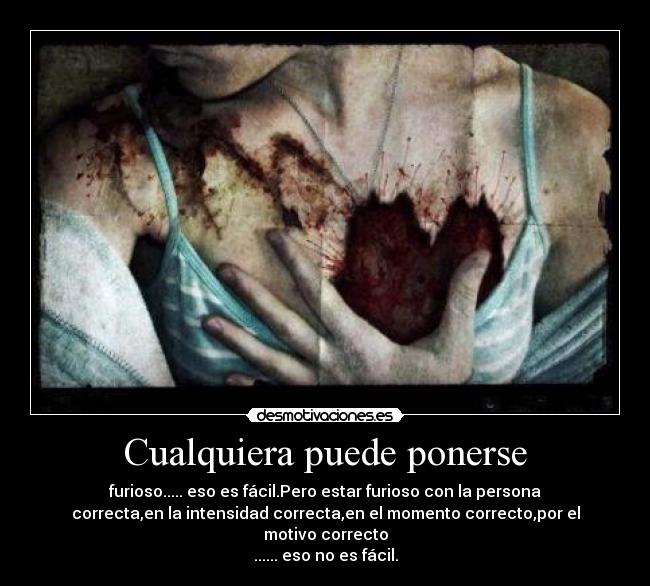 Cualquiera puede ponerse - furioso..... eso es fácil.Pero estar furioso con la persona
correcta,en la intensidad correcta,en el momento correcto,por el
motivo correcto
...... eso no es fácil.