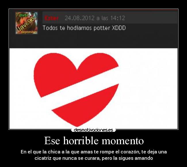 Ese horrible momento - En el que la chica a la que amas te rompe el corazón, te deja una
cicatriz que nunca se curara, pero la sigues amando