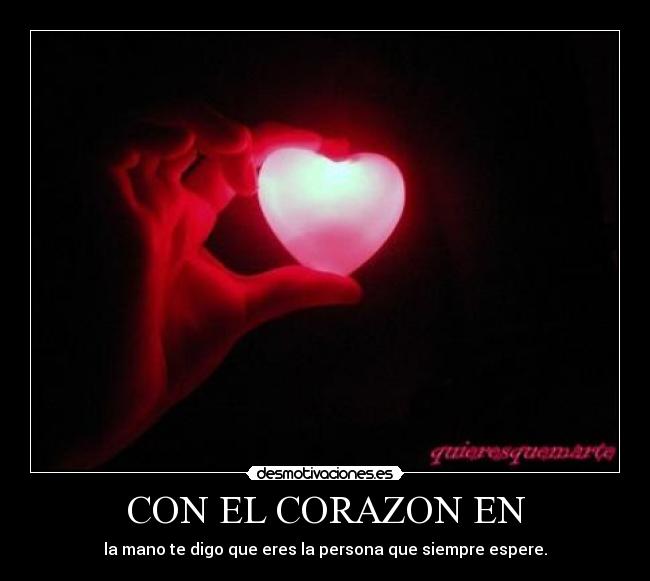 CON EL CORAZON EN - la mano te digo que eres la persona que siempre espere.