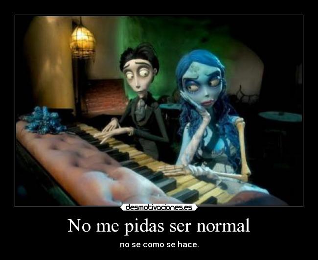 No me pidas ser normal - no se como se hace.