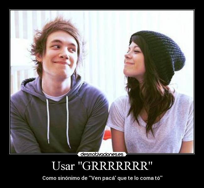 Usar GRRRRRRR - Como sinónimo de Ven pacá que te lo coma tó