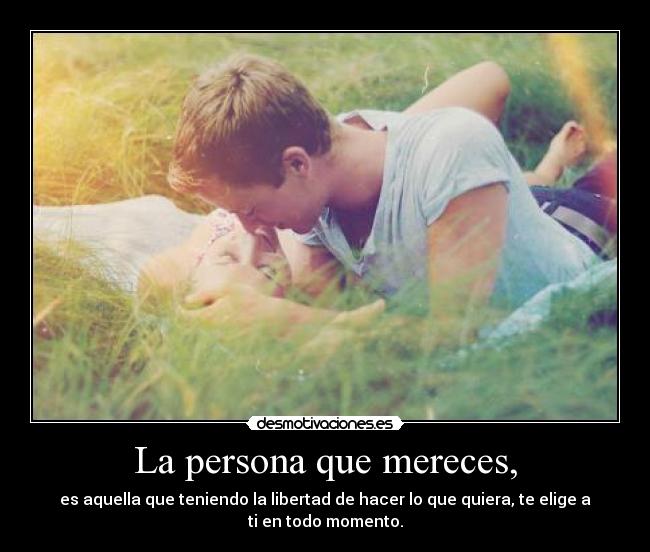 La persona que mereces, - es aquella que teniendo la libertad de hacer lo que quiera, te elige a ti en todo momento.