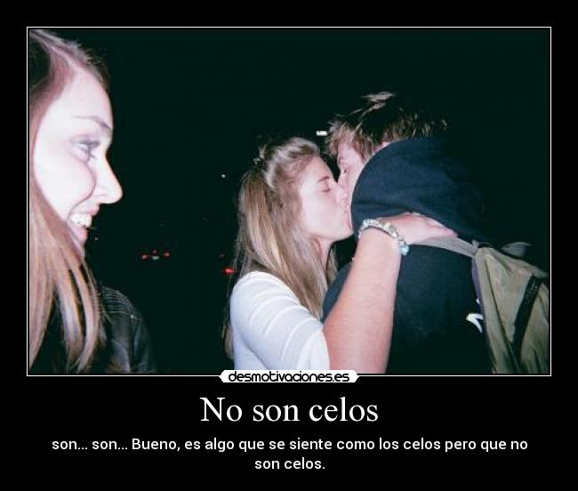 No son celos - son... son... Bueno, es algo que se siente como los celos pero que no son celos.