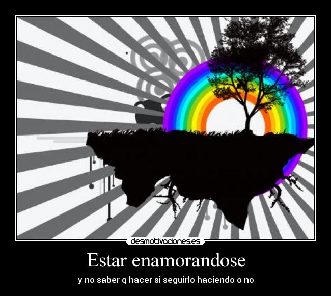 Estar enamorandose - y no saber q hacer si seguirlo haciendo o no