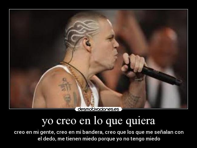 yo creo en lo que quiera - creo en mi gente, creo en mi bandera, creo que los que me señalan con
el dedo, me tienen miedo porque yo no tengo miedo